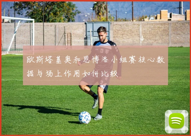 欧斯塔基奥和恩博洛小组赛核心数据与场上作用如何比较
