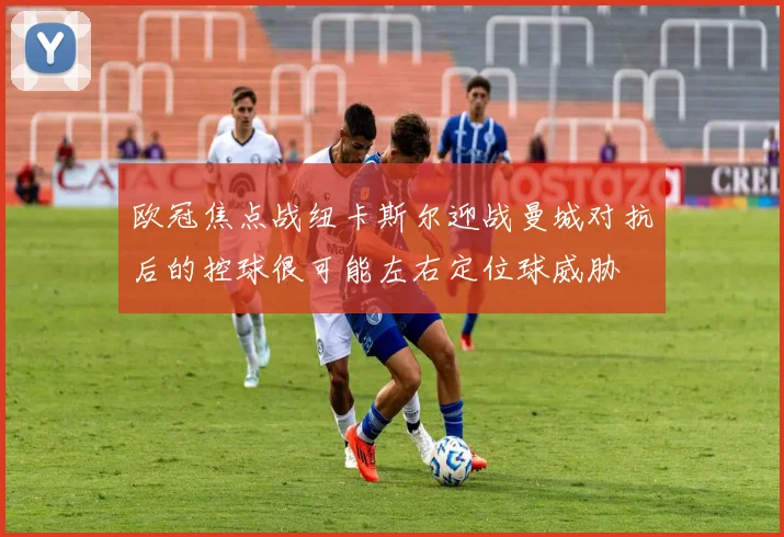 欧冠焦点战纽卡斯尔迎战曼城对抗后的控球很可能左右定位球威胁