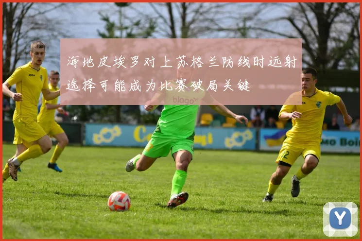 海地皮埃罗对上苏格兰防线时远射选择可能成为比赛破局关键