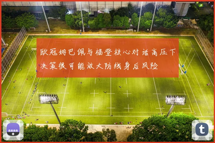 欧冠姆巴佩与福登核心对话高压下决策很可能放大防线身后风险