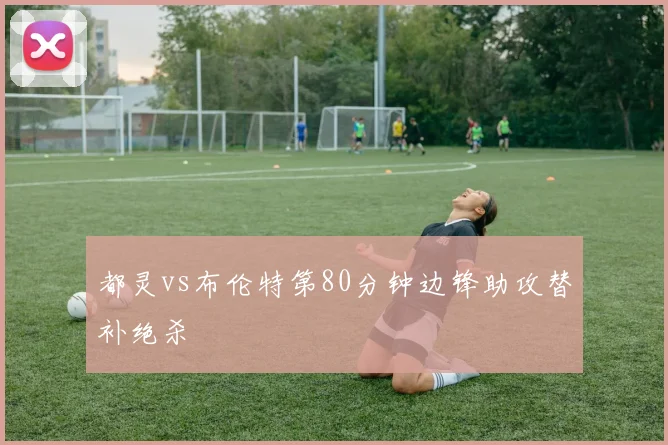 都灵vs布伦特第80分钟边锋助攻替补绝杀