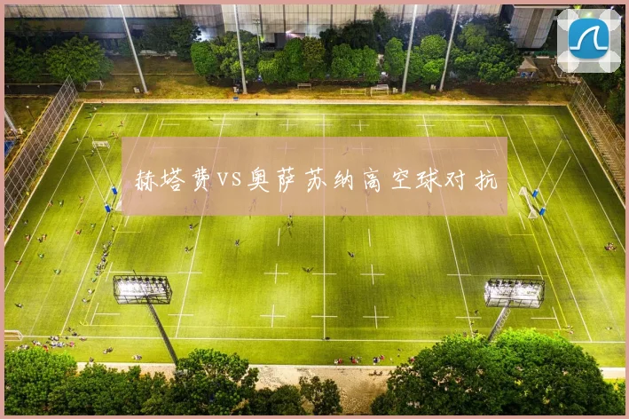 赫塔费vs奥萨苏纳高空球对抗