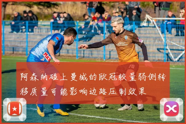 阿森纳碰上曼城的欧冠较量弱侧转移质量可能影响边路压制效果
