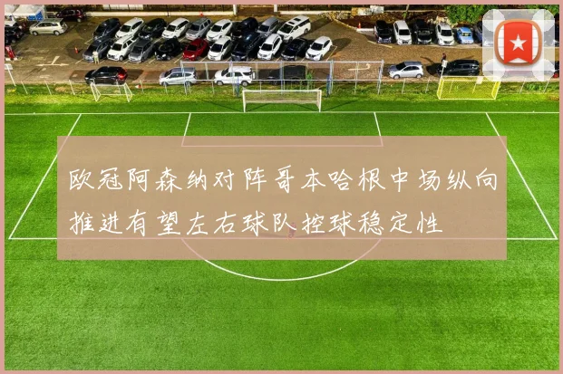 欧冠阿森纳对阵哥本哈根中场纵向推进有望左右球队控球稳定性