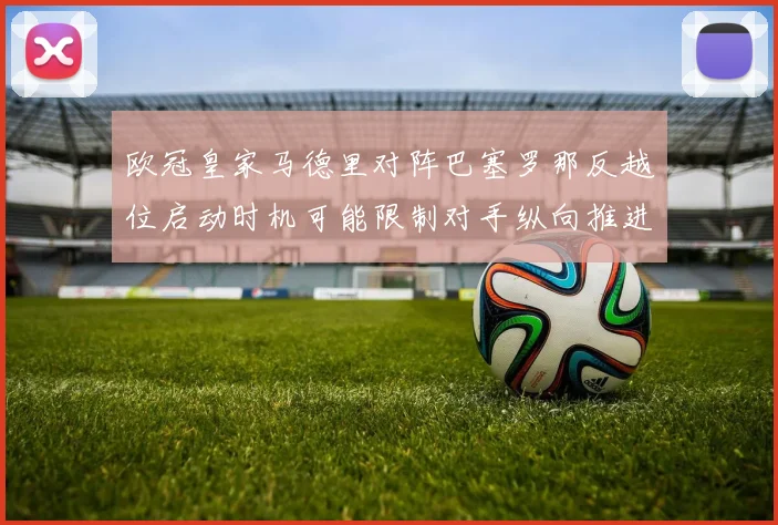 欧冠皇家马德里对阵巴塞罗那反越位启动时机可能限制对手纵向推进