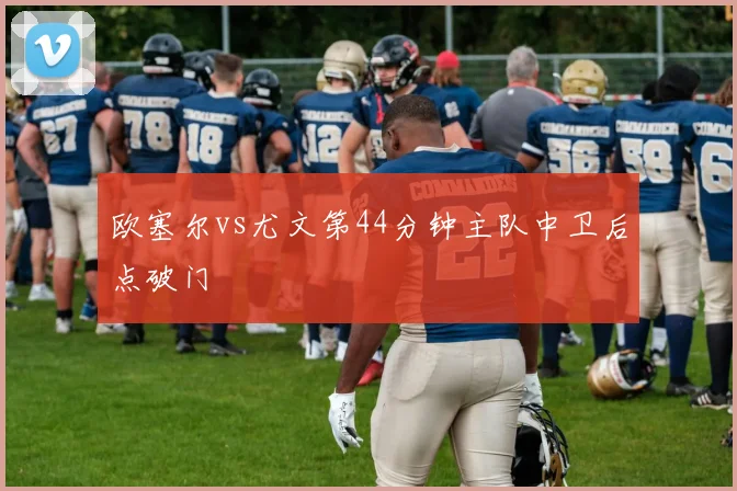 欧塞尔vs尤文第44分钟主队中卫后点破门