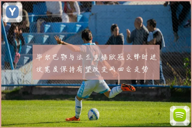 毕尔巴鄂与法兰克福欧冠交锋时进攻宽度保持有望改变两回合走势