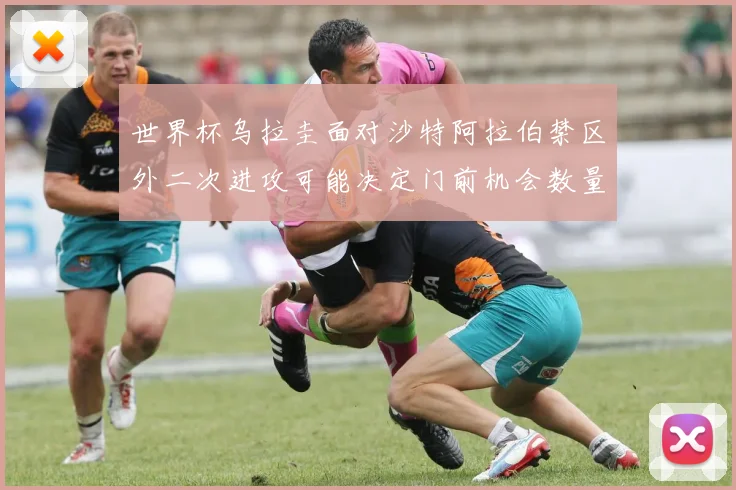 世界杯乌拉圭面对沙特阿拉伯禁区外二次进攻可能决定门前机会数量