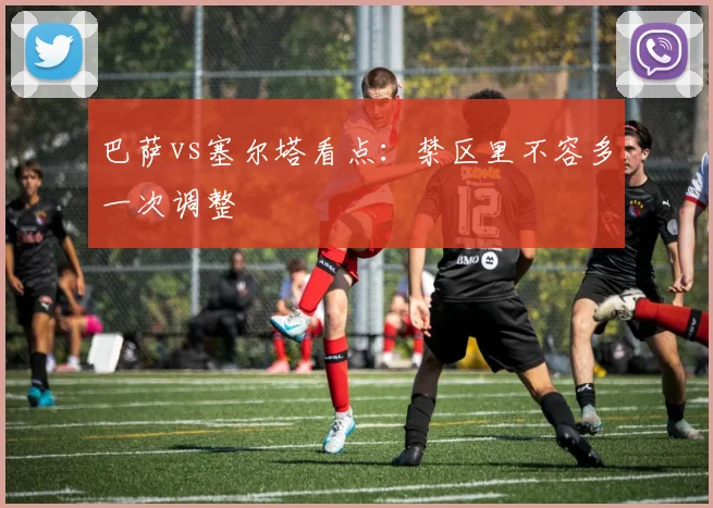 巴萨vs塞尔塔看点：禁区里不容多一次调整