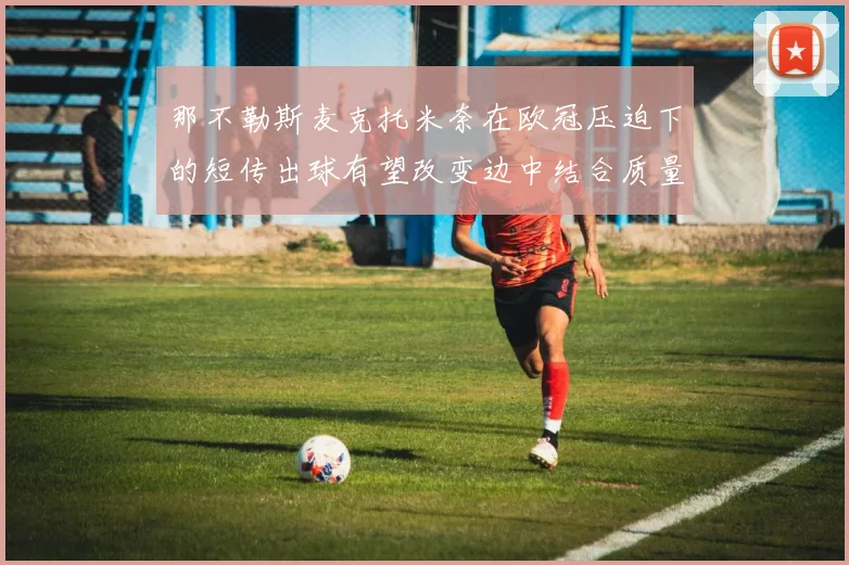 那不勒斯麦克托米奈在欧冠压迫下的短传出球有望改变边中结合质量
