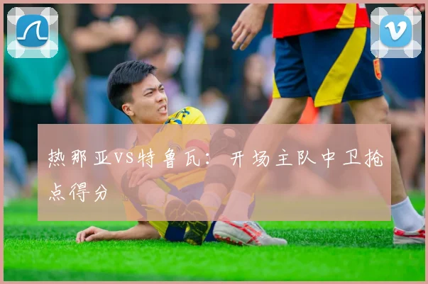 热那亚vs特鲁瓦：开场主队中卫抢点得分