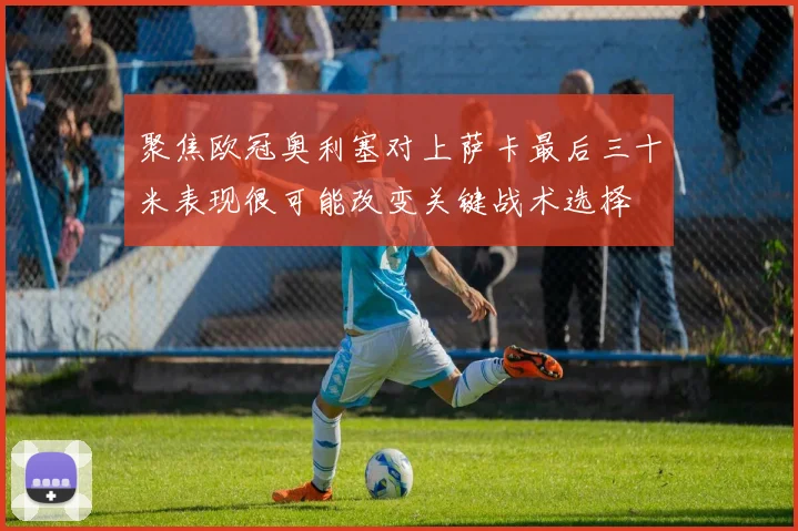 聚焦欧冠奥利塞对上萨卡最后三十米表现很可能改变关键战术选择