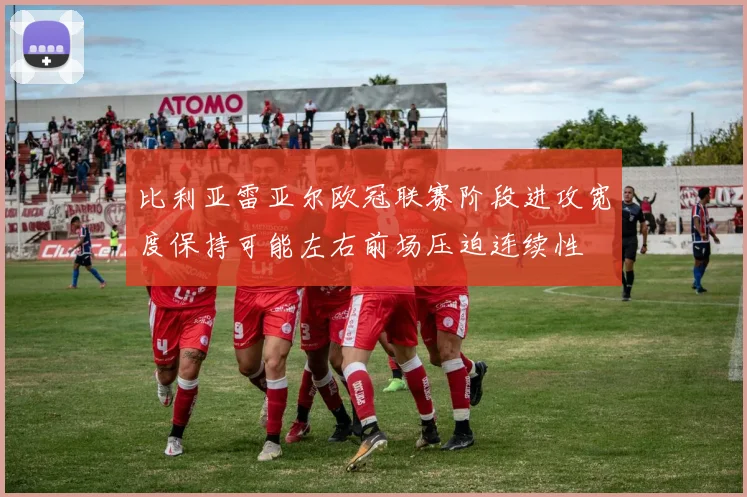 比利亚雷亚尔欧冠联赛阶段进攻宽度保持可能左右前场压迫连续性