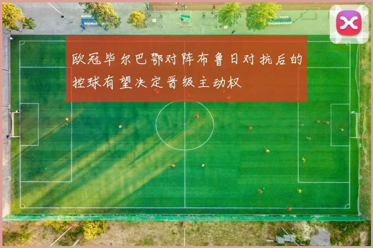 欧冠毕尔巴鄂对阵布鲁日对抗后的控球有望决定晋级主动权