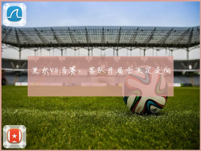 里尔vs马赛,客队开局会决定走向